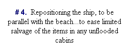 Text Box: # 4.&nbsp; Repositioning the ship, to be parallel with the beach...to ease limited salvage of the items in any unflooded cabins
