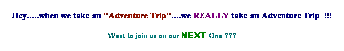 Text Box: Hey.....when we take an "Adventure Trip"....we REALLY take an Adventure Trip&nbsp; !!!
Want to join us on our NEXT One ???
